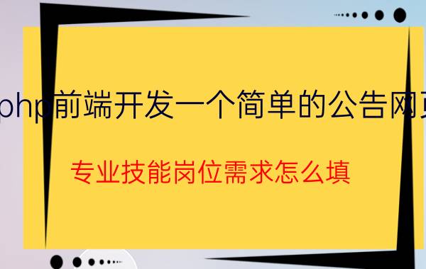 php前端开发一个简单的公告网页 专业技能岗位需求怎么填？